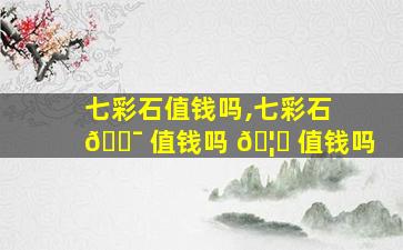 七彩石值钱吗,七彩石 🐯 值钱吗 🦆 值钱吗